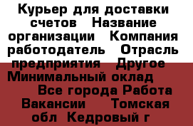 Курьер для доставки счетов › Название организации ­ Компания-работодатель › Отрасль предприятия ­ Другое › Минимальный оклад ­ 20 000 - Все города Работа » Вакансии   . Томская обл.,Кедровый г.